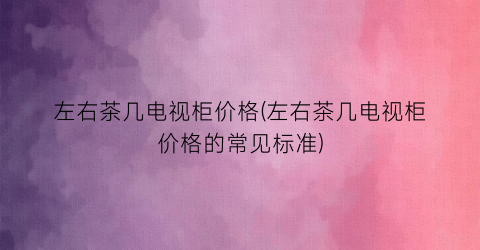 左右茶几电视柜价格(左右茶几电视柜价格的常见标准)