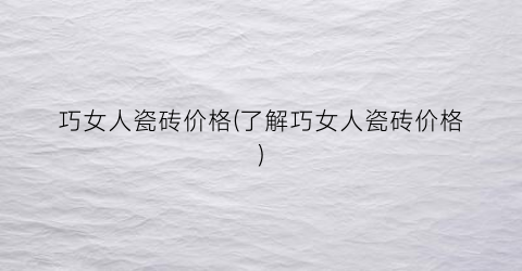 巧女人瓷砖价格(了解巧女人瓷砖价格)