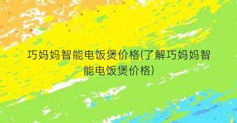 巧妈妈智能电饭煲价格(了解巧妈妈智能电饭煲价格)
