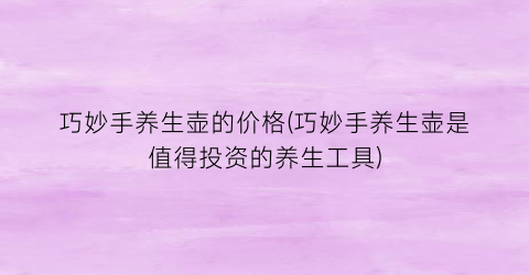 巧妙手养生壶的价格(巧妙手养生壶是值得投资的养生工具)