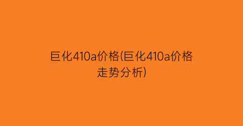 巨化410a价格(巨化410a价格走势分析)