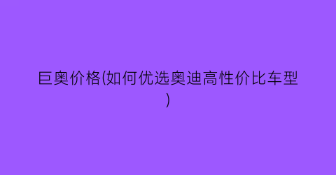 巨奥价格(如何优选奥迪高性价比车型)
