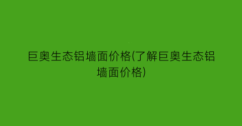 巨奥生态铝墙面价格(了解巨奥生态铝墙面价格)