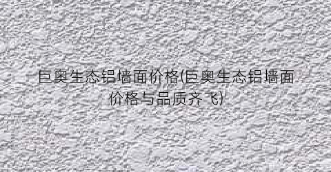 巨奥生态铝墙面价格(巨奥生态铝墙面价格与品质齐飞)