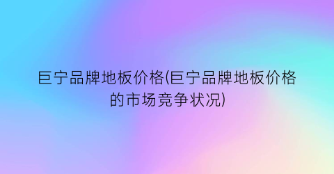 “巨宁品牌地板价格(巨宁品牌地板价格的市场竞争状况)
