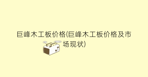 巨峰木工板价格(巨峰木工板价格及市场现状)