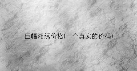 “巨幅湘绣价格(一个真实的价码)