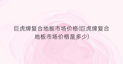 巨虎牌复合地板市场价格(巨虎牌复合地板市场价格是多少)