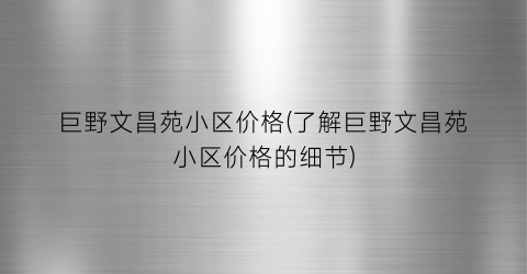 “巨野文昌苑小区价格(了解巨野文昌苑小区价格的细节)