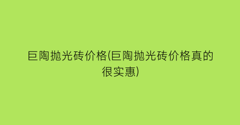 巨陶抛光砖价格(巨陶抛光砖价格真的很实惠)