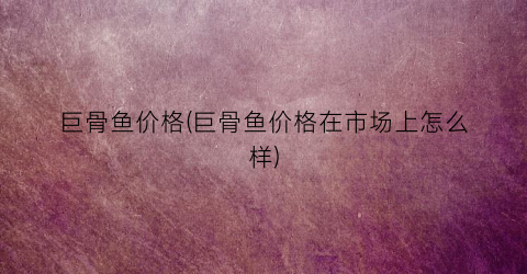巨骨鱼价格(巨骨鱼价格在市场上怎么样)