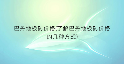 巴丹地板砖价格(了解巴丹地板砖价格的几种方式)