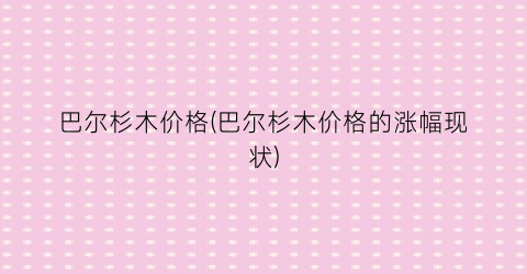 巴尔杉木价格(巴尔杉木价格的涨幅现状)