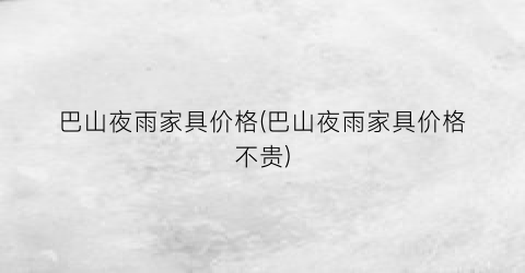 巴山夜雨家具价格(巴山夜雨家具价格不贵)