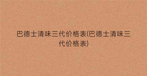巴德士清味三代价格表(巴德士清味三代价格表)