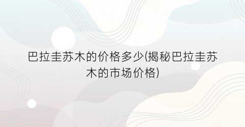 巴拉圭苏木的价格多少(揭秘巴拉圭苏木的市场价格)