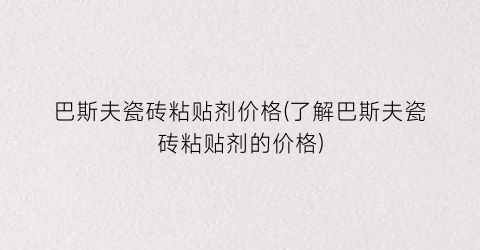 巴斯夫瓷砖粘贴剂价格(了解巴斯夫瓷砖粘贴剂的价格)