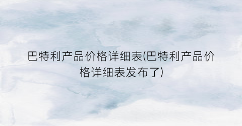 巴特利产品价格详细表(巴特利产品价格详细表发布了)