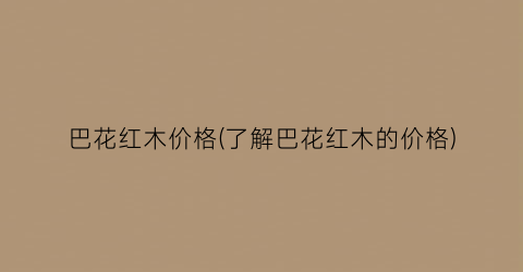巴花红木价格(了解巴花红木的价格)