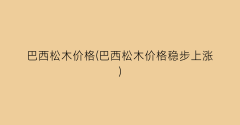巴西松木价格(巴西松木价格稳步上涨)