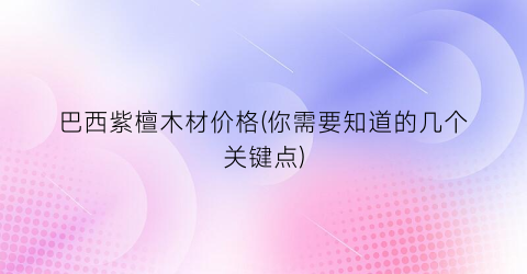 “巴西紫檀木材价格(你需要知道的几个关键点)