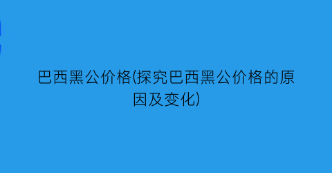 巴西黑公价格(探究巴西黑公价格的原因及变化)