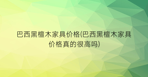 巴西黑檀木家具价格(巴西黑檀木家具价格真的很高吗)
