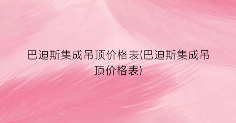 巴迪斯集成吊顶价格表(巴迪斯集成吊顶价格表)