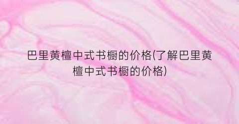 巴里黄檀中式书橱的价格(了解巴里黄檀中式书橱的价格)