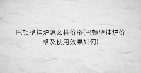 巴顿壁挂炉怎么样价格(巴顿壁挂炉价格及使用效果如何)