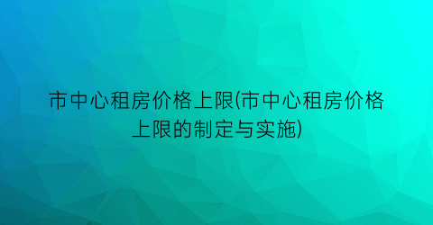 市中心租房价格上限(市中心租房价格上限的制定与实施)