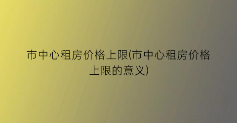 市中心租房价格上限(市中心租房价格上限的意义)