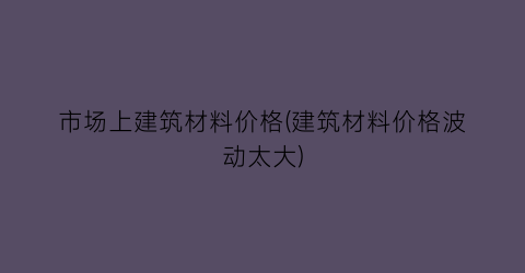 “市场上建筑材料价格(建筑材料价格波动太大)