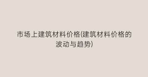 市场上建筑材料价格(建筑材料价格的波动与趋势)