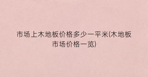 市场上木地板价格多少一平米(木地板市场价格一览)