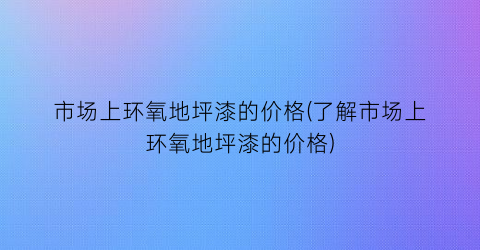 市场上环氧地坪漆的价格(了解市场上环氧地坪漆的价格)