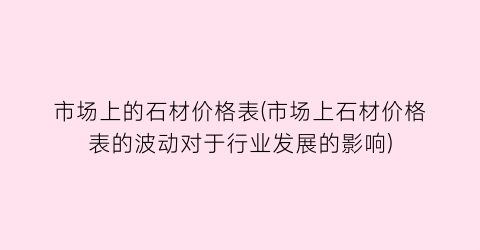 市场上的石材价格表(市场上石材价格表的波动对于行业发展的影响)