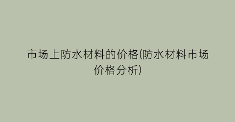 市场上防水材料的价格(防水材料市场价格分析)
