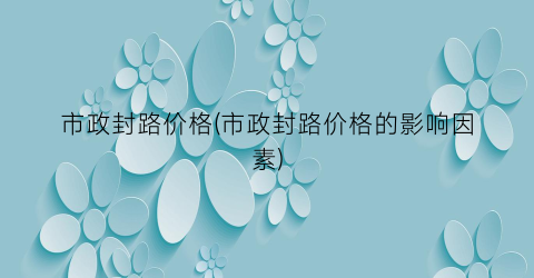 市政封路价格(市政封路价格的影响因素)