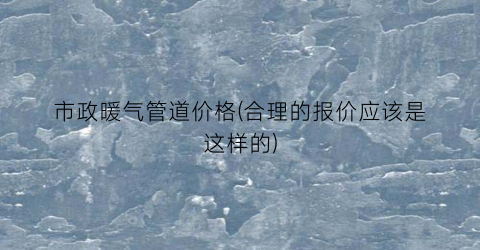 市政暖气管道价格(合理的报价应该是这样的)