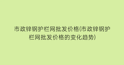 市政锌钢护栏网批发价格(市政锌钢护栏网批发价格的变化趋势)