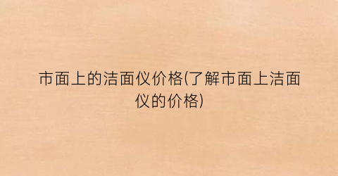“市面上的洁面仪价格(了解市面上洁面仪的价格)