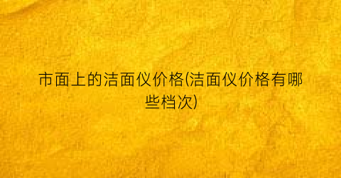 市面上的洁面仪价格(洁面仪价格有哪些档次)
