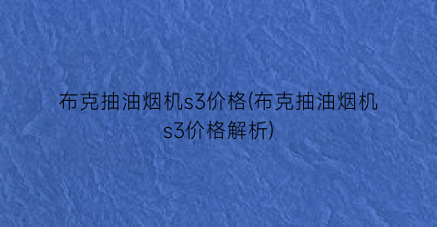 布克抽油烟机s3价格(布克抽油烟机s3价格解析)