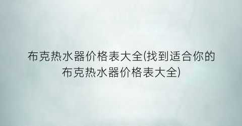 布克热水器价格表大全(找到适合你的布克热水器价格表大全)