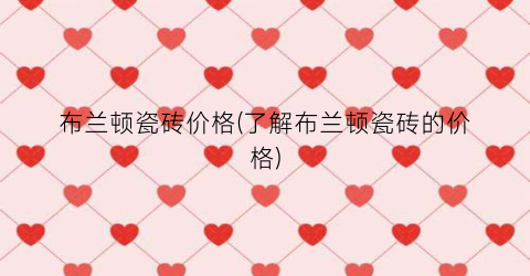 布兰顿瓷砖价格(了解布兰顿瓷砖的价格)