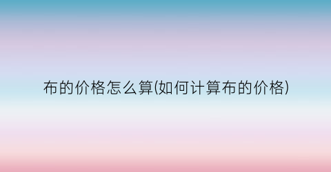 “布的价格怎么算(如何计算布的价格)