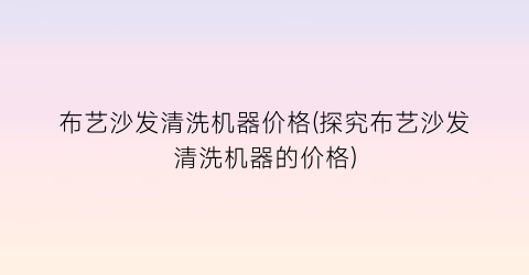 布艺沙发清洗机器价格(探究布艺沙发清洗机器的价格)