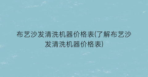 布艺沙发清洗机器价格表(了解布艺沙发清洗机器价格表)