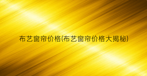 布艺窗帘价格(布艺窗帘价格大揭秘)